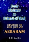 From Idolater to Friend of God: Studies in the Life of Abraham