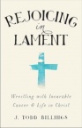 Rejoicing in Lament, Wrestling with Incurable Cancer and Life in Christ  